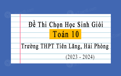 Đề thi chọn học sinh giỏi Toán 10 năm 2023-2024 trường THPT Tiên Lãng, Hải Phòng
