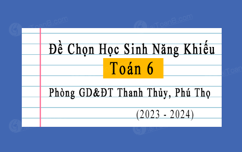 Đề chọn học sinh năng khiếu Toán 6 năm 2023-2024 phòng GD&ĐT Thanh Thủy, Phú Thọ