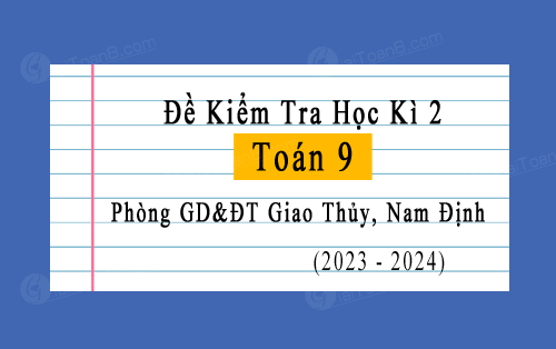 Đề thi học kì 2 Toán 9 năm 2023-2024 phòng GD&ĐT Giao Thủy, Nam Định