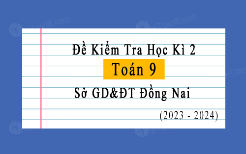 Đề kiểm tra học kì 2 Toán 9 năm 2023-2024 sở GD&ĐT Đồng Nai