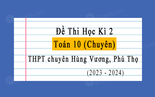 Đề thi học kì 2 Toán 10 chuyên năm 2023-2024 trường chuyên Hùng Vương, Phú Thọ