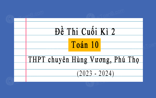 Đề thi cuối kì 2 Toán 10 không chuyên năm 2023-2024 trường chuyên Hùng Vương, Phú Thọ
