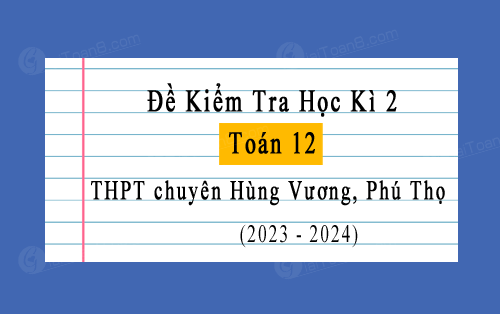 Đề kiểm tra học kì 2 Toán 12 năm 2023-2024 trường chuyên Hùng Vương, Phú Thọ