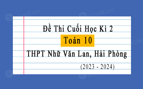 Đề thi học kì 2 Toán 10 năm 2023-2024 trường THPT Nhữ Văn Lan, Hải Phòng