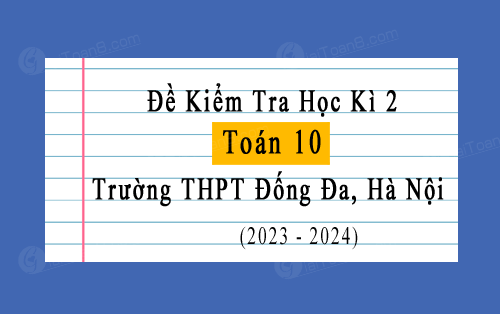Đề thi học kì 2 Toán 10 năm 2023-2024 trường THPT Đống Đa, Hà Nội
