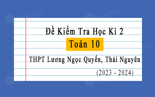 Đề kiểm tra học kì 2 Toán 10 năm 2023-2024 trường THPT Lương Ngọc Quyến, Thái Nguyên