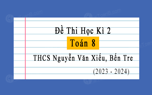 Đề thi học kì 2 Toán 8 năm 2023-2024 trường THCS Nguyễn Văn Xiếu, Bến Tre