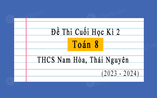 Đề thi học kì 2 Toán 8 năm 2023-2024 trường THCS Nam Hòa, Thái Nguyên