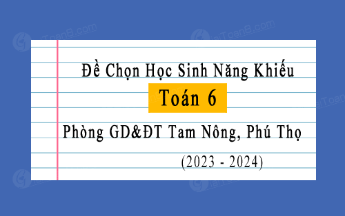 Đề chọn học sinh năng khiếu Toán 6 năm 2023-2024 phòng GD&ĐT Tam Nông, Phú Thọ