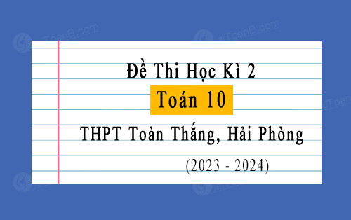 Đề thi học kì 2 Toán 10 năm 2023-2024 trường THPT Toàn Thắng, Hải Phòng