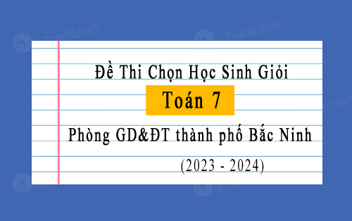 Đề thi học sinh giỏi Toán 7 năm 2023-2024 phòng GD&ĐT thành phố Bắc Ninh
