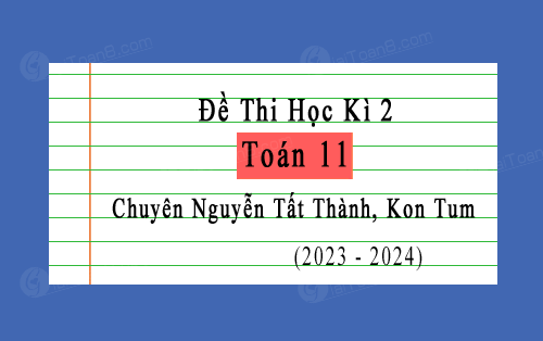 Đề thi học kì 2 Toán 11 năm 2023-2024 chuyên Nguyễn Tất Thành, Kon Tum