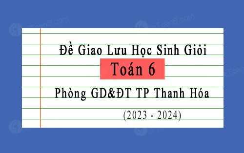 Đề giao lưu HSG Toán 6 phòng GD&ĐT TP Thanh Hóa năm 2023-2024