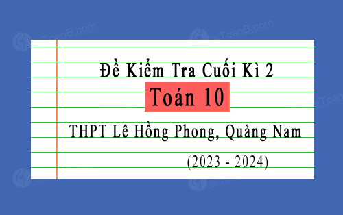 Đề kiểm tra cuối kì 2 Toán 10 năm 2023-2024 trường THPT Lê Hồng Phong, Quảng Nam