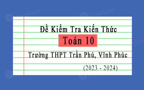 Đề kiểm tra kiến thức Toán 10 năm 2023-2024 trường THPT Trần Phú, Vĩnh Phúc