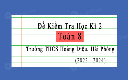 Đề kiểm tra học kì 2 Toán 8 năm 2023-2024 trường THCS Hoàng Diệu, Hải Phòng