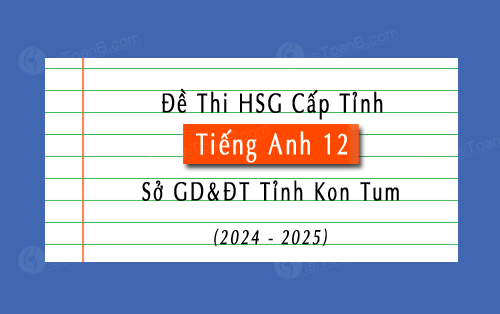 Đề thi hsg cấp tỉnh Tiếng Anh 12 năm học 2024-2025 sở GD&ĐT Tỉnh Kon Tum
