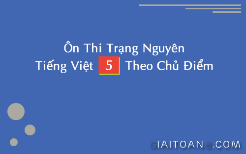 Ôn thi trạng nguyên Tiếng Việt lớp 5 các cấp theo chủ điểm